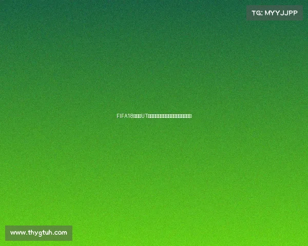FIFA18世界杯UT球员深度攻略解析与传奇阵容构建指南