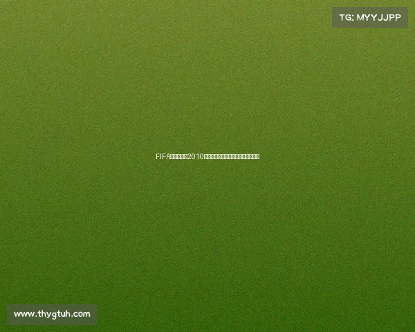 FIFA足球世界杯2010手游经典回顾激情赛场重现体验指南